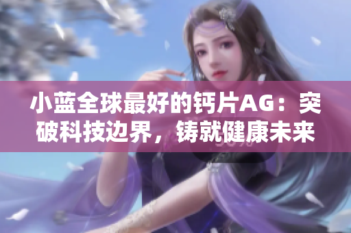 小藍(lán)全球最好的鈣片AG：突破科技邊界，鑄就健康未來