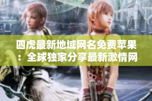 四虎最新地域網(wǎng)名免費(fèi)蘋果：全球獨(dú)家分享最新激情網(wǎng)址！