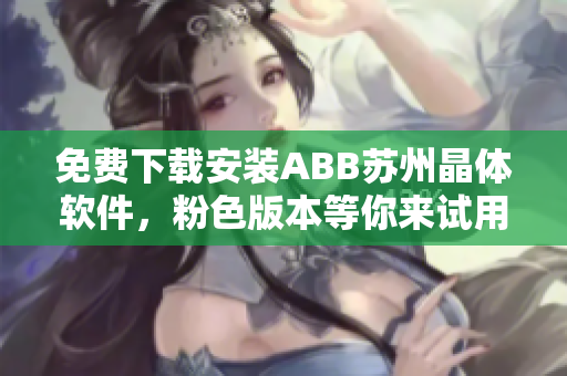 免費(fèi)下載安裝ABB蘇州晶體軟件，粉色版本等你來試用