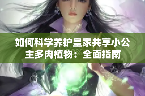 如何科學(xué)養(yǎng)護(hù)皇家共享小公主多肉植物：全面指南