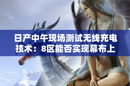 日產(chǎn)中午現(xiàn)場測試無線充電技術(shù)：8區(qū)能否實(shí)現(xiàn)幕布上的革新？