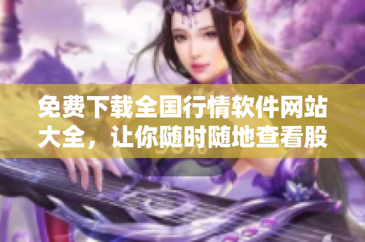 免費(fèi)下載全國(guó)行情軟件網(wǎng)站大全，讓你隨時(shí)隨地查看股市動(dòng)態(tài)