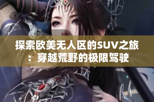 探索歐美無人區(qū)的SUV之旅：穿越荒野的極限駕駛