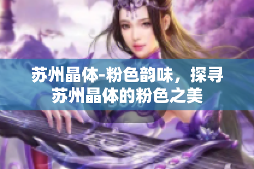 蘇州晶體-粉色韻味，探尋蘇州晶體的粉色之美