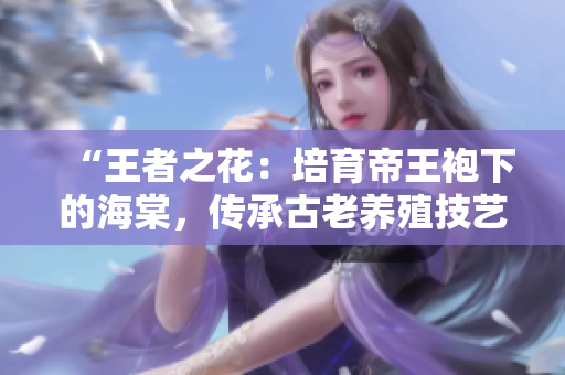 “王者之花：培育帝王袍下的海棠，傳承古老養(yǎng)殖技藝”