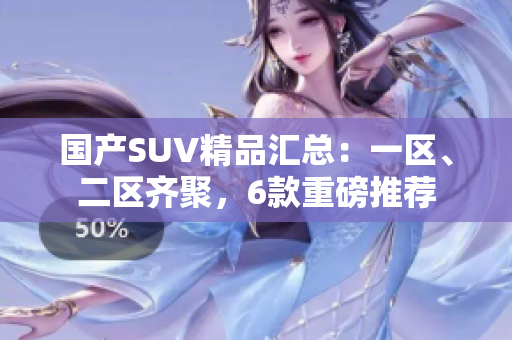 國產SUV精品匯總：一區(qū)、二區(qū)齊聚，6款重磅推薦