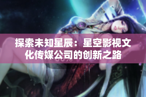探索未知星辰：星空影視文化傳媒公司的創(chuàng)新之路