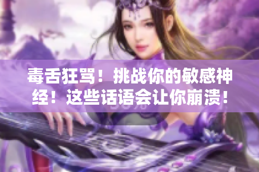 毒舌狂罵！挑戰(zhàn)你的敏感神經(jīng)！這些話語會讓你崩潰！