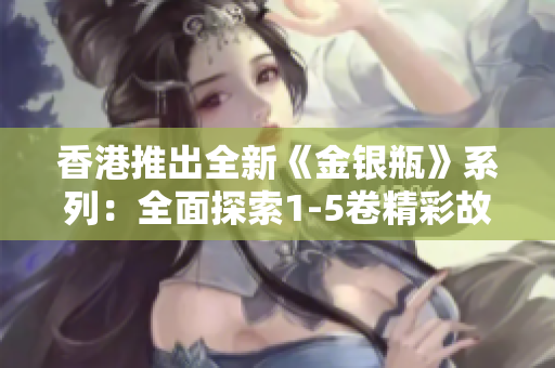 香港推出全新《金銀瓶》系列：全面探索1-5卷精彩故事