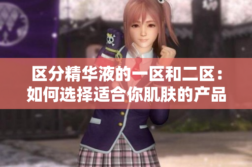 區(qū)分精華液的一區(qū)和二區(qū)：如何選擇適合你肌膚的產(chǎn)品？