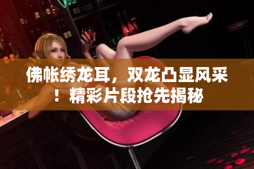 佛帳繡龍耳，雙龍凸顯風采！精彩片段搶先揭秘