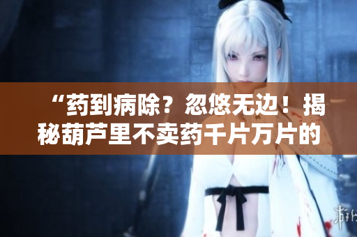 “藥到病除？忽悠無(wú)邊！揭秘葫蘆里不賣藥千片萬(wàn)片的真相”