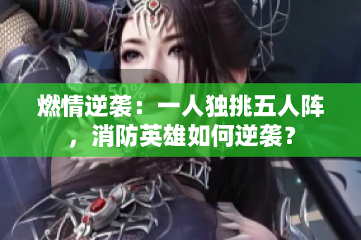 燃情逆襲：一人獨(dú)挑五人陣，消防英雄如何逆襲？