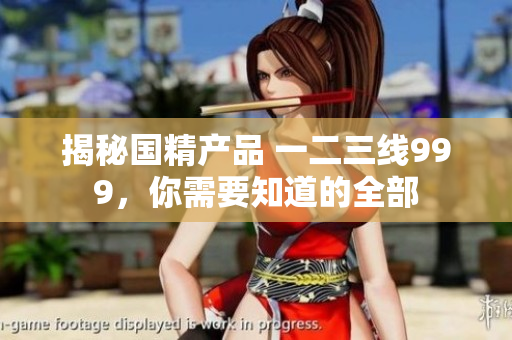 揭秘國精產(chǎn)品 一二三線999，你需要知道的全部