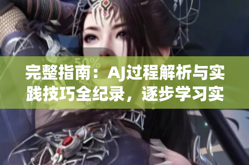 完整指南：AJ過程解析與實踐技巧全紀錄，逐步學習實現(xiàn)