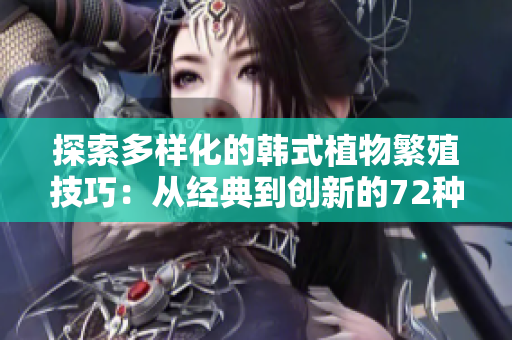 探索多樣化的韓式植物繁殖技巧：從經(jīng)典到創(chuàng)新的72種扦插方法