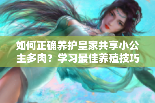 如何正確養(yǎng)護(hù)皇家共享小公主多肉？學(xué)習(xí)最佳養(yǎng)殖技巧