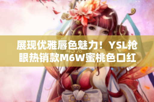 展現(xiàn)優(yōu)雅唇色魅力！YSL搶眼熱銷款M6W蜜桃色口紅，悄然引領(lǐng)時(shí)尚潮流
