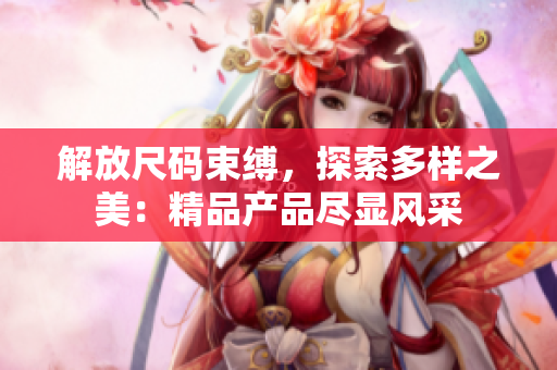 解放尺碼束縛，探索多樣之美：精品產(chǎn)品盡顯風(fēng)采