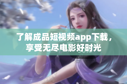 了解成品短視頻app下載，享受無盡電影好時(shí)光