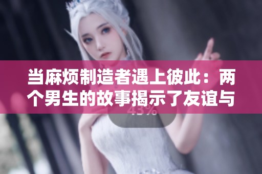 當(dāng)麻煩制造者遇上彼此：兩個(gè)男生的故事揭示了友誼與成長的交織路程