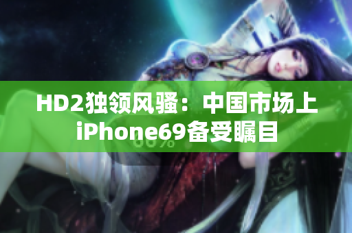 HD2獨(dú)領(lǐng)風(fēng)騷：中國市場上iPhone69備受矚目