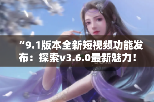 “9.1版本全新短視頻功能發(fā)布：探索v3.6.0最新魅力！”