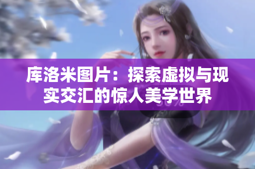 庫洛米圖片：探索虛擬與現(xiàn)實(shí)交匯的驚人美學(xué)世界