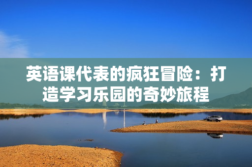 英語課代表的瘋狂冒險(xiǎn)：打造學(xué)習(xí)樂園的奇妙旅程