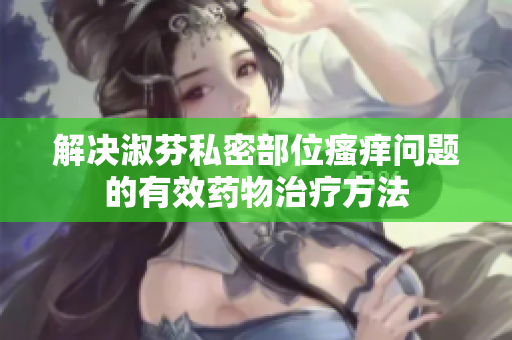 解決淑芬私密部位瘙癢問題的有效藥物治療方法
