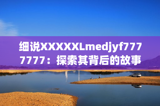 細(xì)說XXXXXLmedjyf7777777：探索其背后的故事及影響