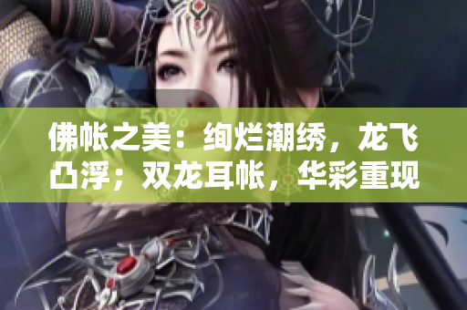 佛帳之美：絢爛潮繡，龍飛凸??；雙龍耳帳，華彩重現(xiàn)