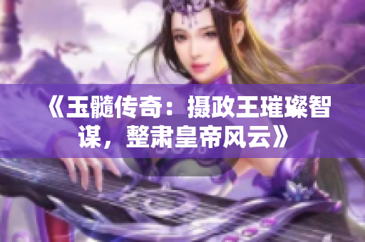 《玉髓傳奇：攝政王璀璨智謀，整肅皇帝風(fēng)云》