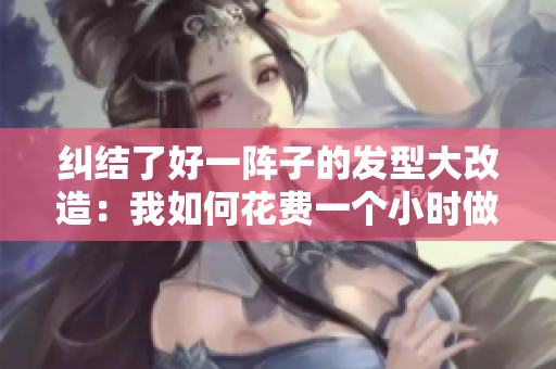 糾結(jié)了好一陣子的發(fā)型大改造：我如何花費(fèi)一個(gè)小時(shí)做出我的理想發(fā)型
