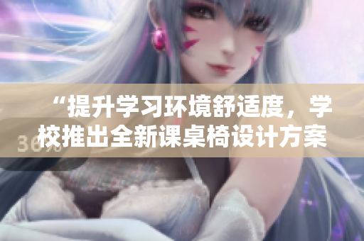 “提升學(xué)習(xí)環(huán)境舒適度，學(xué)校推出全新課桌椅設(shè)計(jì)方案”