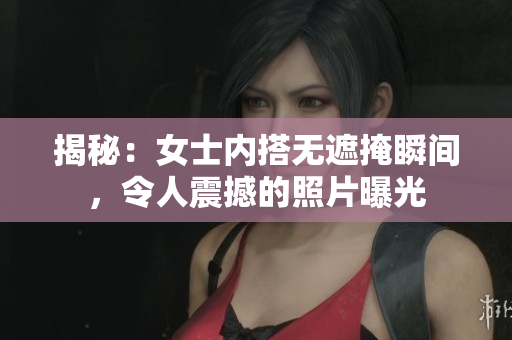 揭秘：女士內(nèi)搭無遮掩瞬間，令人震撼的照片曝光