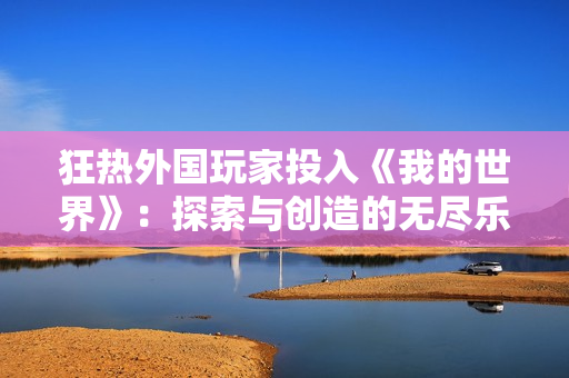 狂熱外國玩家投入《我的世界》：探索與創(chuàng)造的無盡樂趣