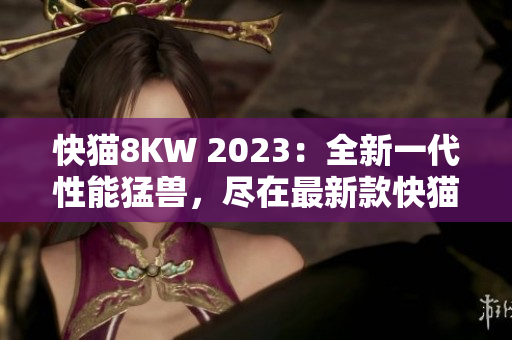 快貓8KW 2023：全新一代性能猛獸，盡在最新款快貓8KW2023