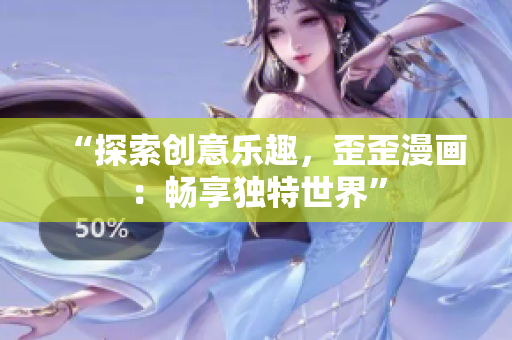 “探索創(chuàng)意樂趣，歪歪漫畫：暢享獨特世界”