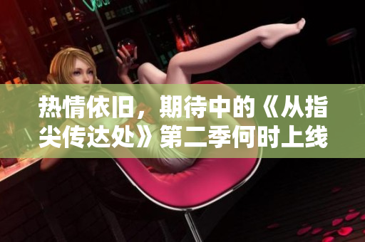 熱情依舊，期待中的《從指尖傳達(dá)處》第二季何時上線？