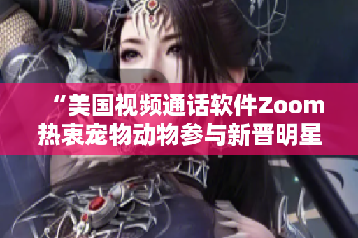 “美國視頻通話軟件Zoom熱衷寵物動物參與新晉明星”