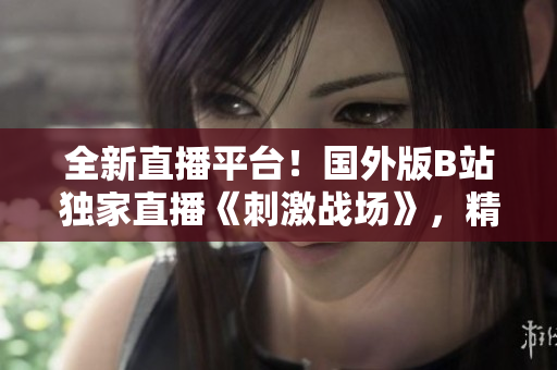 全新直播平臺！國外版B站獨家直播《刺激戰(zhàn)場》，精彩瞬間盡收眼底！