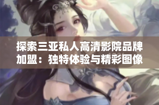 探索三亞私人高清影院品牌加盟：獨特體驗與精彩圖像魅力相約