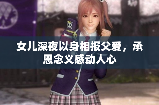 女兒深夜以身相報父愛，承恩念義感動人心