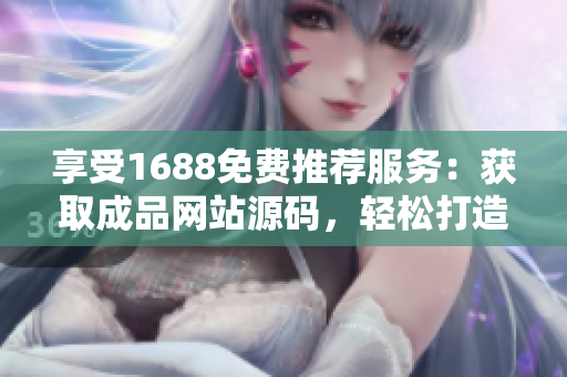 享受1688免費推薦服務(wù)：獲取成品網(wǎng)站源碼，輕松打造您的網(wǎng)站