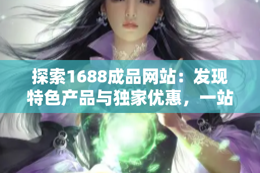 探索1688成品網(wǎng)站：發(fā)現(xiàn)特色產(chǎn)品與獨家優(yōu)惠，一站式購物體驗盡在你掌握之中！
