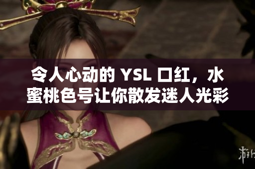 令人心動的 YSL 口紅，水蜜桃色號讓你散發(fā)迷人光彩
