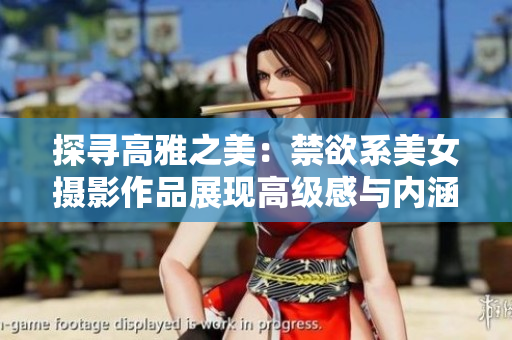 探尋高雅之美：禁欲系美女攝影作品展現(xiàn)高級感與內涵