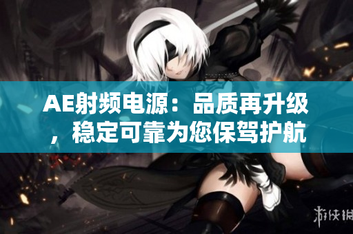 AE射頻電源：品質再升級，穩(wěn)定可靠為您保駕護航