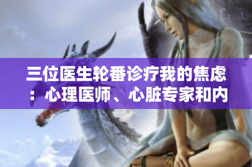 三位醫(yī)生輪番診療我的焦慮：心理醫(yī)師、心臟專家和內(nèi)科醫(yī)生共襄盛舉